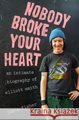 Nobody Broke Your Heart: An Intimate Biography of Elliott Smith