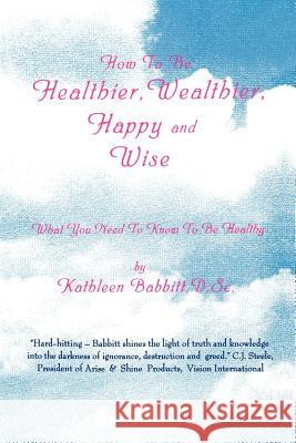 How to Be Healthier, Wealthier, Happy and Wise: What You Need to Know to Be Healthy