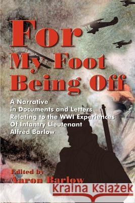 For My Foot Being Off: A Narrative in Documents and Letters Relating to the Wwi Experiences of Infantry Lieutenant Alfred Barlow