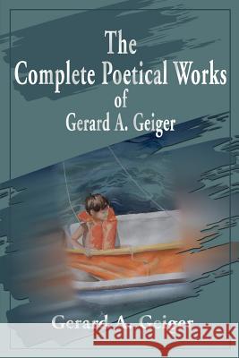 The Complete Poetical Works of Gerard A. Geiger
