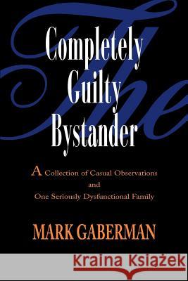 The Completely Guilty Bystander: A Collection of Casual Observations and One Seriously Dysfunctional Family