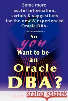 So You Want to Be an Oracle DBA?: Some More Useful Information, Scripts and Suggestions for the New and Experienced Oracle DBA