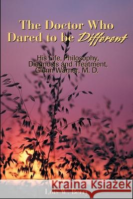 The Doctor Who Dared to Be Different: His Life, Philosophy, Diagnosis and Treatment, Glenn Warner, M.D.