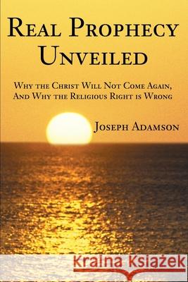 Real Prophecy Unveiled: Why the Christ Will Not Come Again, And Why the Religious Right is Wrong