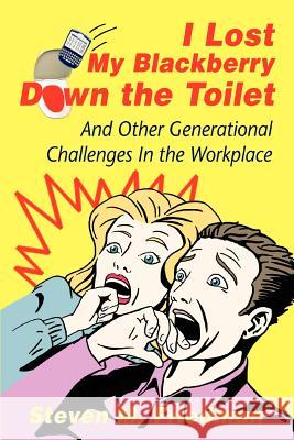 I Lost My Blackberry Down the Toilet: And Other Generational Challenges In the Workplace