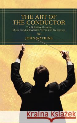 The Art of the Conductor: The Definitive Guide to Music Conducting Skills, Terms, and Techniques