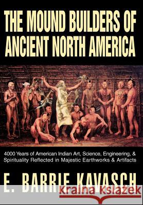 The Mound Builders of Ancient North America: 4000 Years of American Indian Art, Science, Engineering, & Spirituality Reflected in Majestic Earthworks