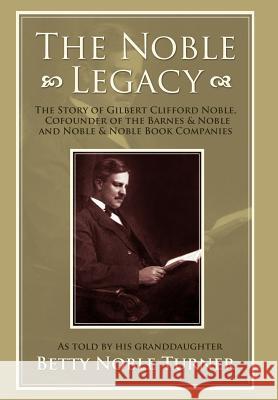 The Noble Legacy: The Story of Gilbert Clifford Noble, Cofounder of the Barnes & Noble and Noble & Noble Book Companies