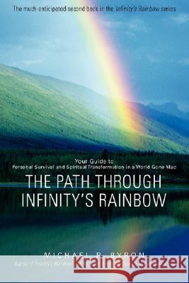 The Path Through Infinity's Rainbow: Your Guide to Personal Survival and Spiritual Transformation in a World Gone Mad