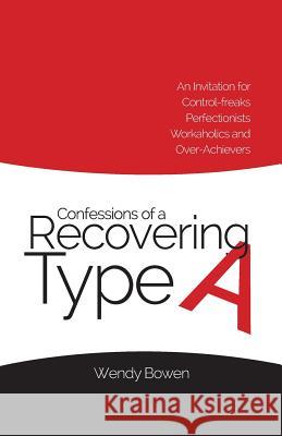 Confessions of a Recovering Type A: An Invitation for Control-freaks, Perfectionists, Workaholics, and Over-Achievers