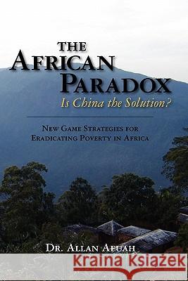 The African Paradox. Is China the Solution?: New Game Strategies For Eradicating Poverty In Africa