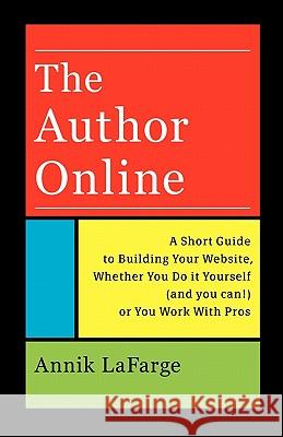 The Author Online: A Short Guide to Building Your Website, Whether You Do it Yourself (and you can!) or You Work With Pros