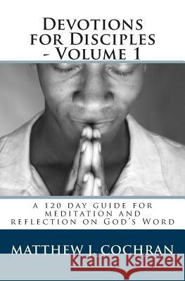 Devotions for Disciples - Volume 1: a 120 day guide for meditation and reflection on God's Word