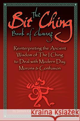 The Bit Ching Book of Change: Reinterpreting the Ancient Wisdom of The I Ching to Deal with Modern Day Morons & Confusion