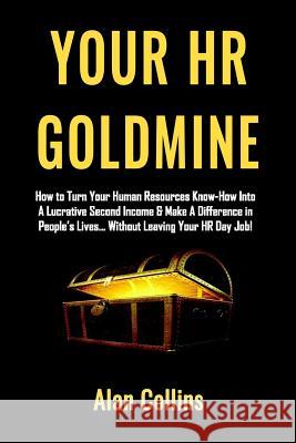 Your HR Goldmine: How to Turn Your Human Resources Know-How Into a Lucrative Second Income & Make A Difference in People's Lives...Witho