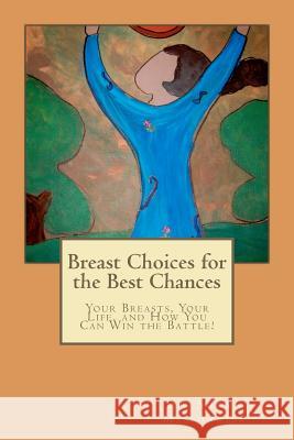 Breast Choices for the Best Chances: Your Breasts, Your Life, and How You Can Win the Battle!