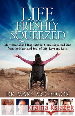 Life Freshly Squeezed: Motivational and Inspirational Stories Squeezed Out from the Heart and Soul of Life, Love and Loss