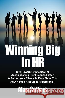 Winning Big In HR: 100+ Powerful Strategies For Accomplishing Great Results Faster & Getting Your Clients To Rave About You As A Human Re