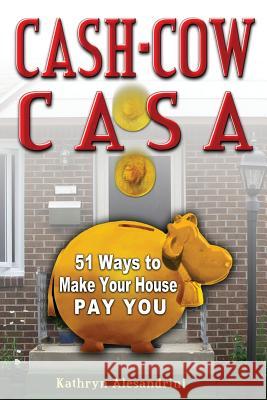 Cash Cow Casa: 51 Ways to Make Your House Pay YOU
