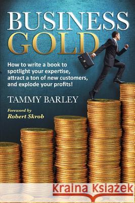 Business Gold: How to Write a Book to Spotlight Your Expertise, Attract a Ton of New Customers, and Explode Your Profits!