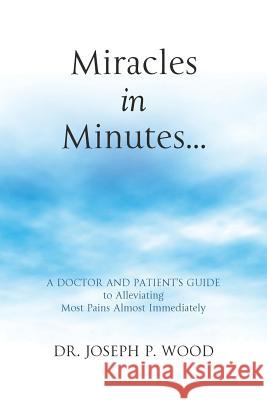 Miracles in Minutes...: A Doctor and Patient's Guide to Alleviating Most Pains Almost Immediately