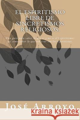 El ESPIRITISMO libre de sincretismos religiosos.: Una guía para saber lo que es y no es el Espiritismo; así como saber lo que son y no son los espirit