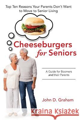 Cheeseburgers for Seniors: Top Ten Reasons Your Parents Don't Want to Move to Senior Living - A Guide for Boomers and their Parents