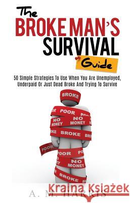 The Broke Man's Survival Guide: 50 Simple Strategies To USe When You Are Unemployed, Underpaid or Just Dead Broke And Trying to Survive