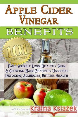 Apple Cider Vinegar Benefits: : 101 Apple Cider Vinegar Benefits for Weight Loss, Healthy Skin & Glowing Hair! Uses for Detoxing, Allergies, Better