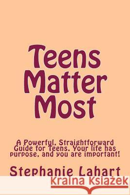 Teens Matter Most: A Powerful, Straightforward Guide for Teens. Your Life Has Purpose, and You Are Important!