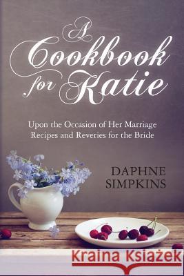 A Cookbook For Katie: Upon the Occasion of Her Marriage Recipes and Reveries for the Bride