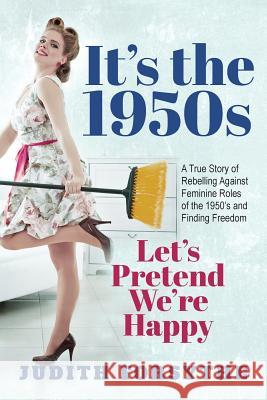 It's the 1950s: Let's Pretend We're Happy: A True Story Of Rebelling Against Feminine Roles Of The 1950's And Finding Freedom