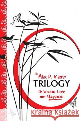 The Alex P. Keats Trilogy On Wisdom Love, and Happiness