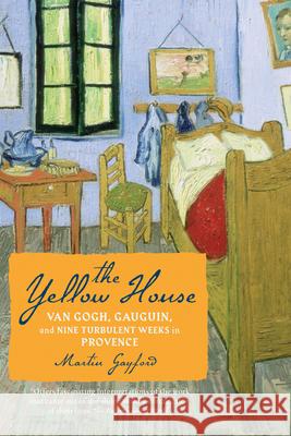 The Yellow House: Van Gogh, Gauguin, and Nine Turbulent Weeks in Provence
