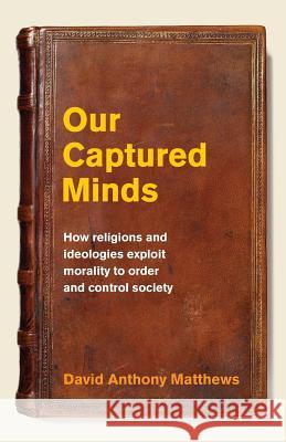 Our Captured Minds: How religions and ideologies exploit morality to order and control society