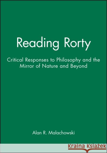 Reading Rorty : Critical Responses to Philosophy and the Mirror of Nature and Beyond