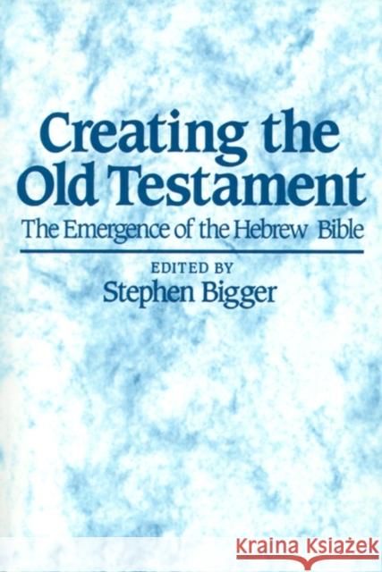 Creating the Old Testament: The Emergence of the Hebrew Bible