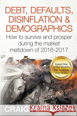 Debt, Defaults, Disinflation & Demographics: Debt, Defaults, Disinflation & Demographics: How to survive and prosper during the market meltdown of 201