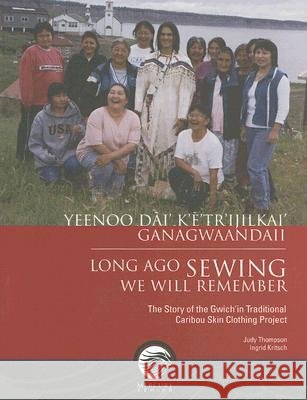 Long Ago Sewing We Will Remember / Yeenoo Dai' K'E'tr'ijilkai' Ganagwaandaii: The Story of the Gwich'in Traditional Caribou Skin Clothing Project