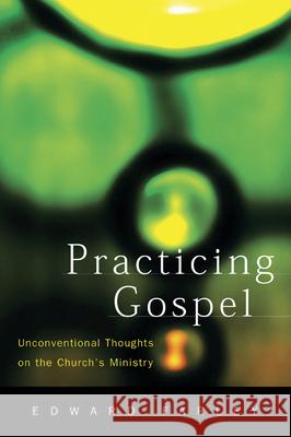 Practicing Gospel: Unconventional Thoughts on the Church's Ministry