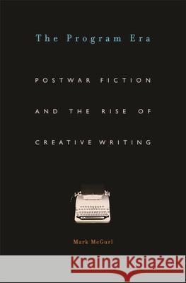 The Program Era: Postwar Fiction and the Rise of Creative Writing