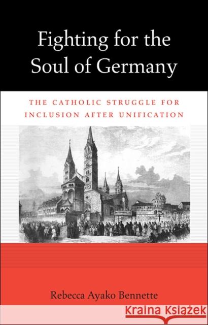 Fighting for the Soul of Germany: The Catholic Struggle for Inclusion After Unification