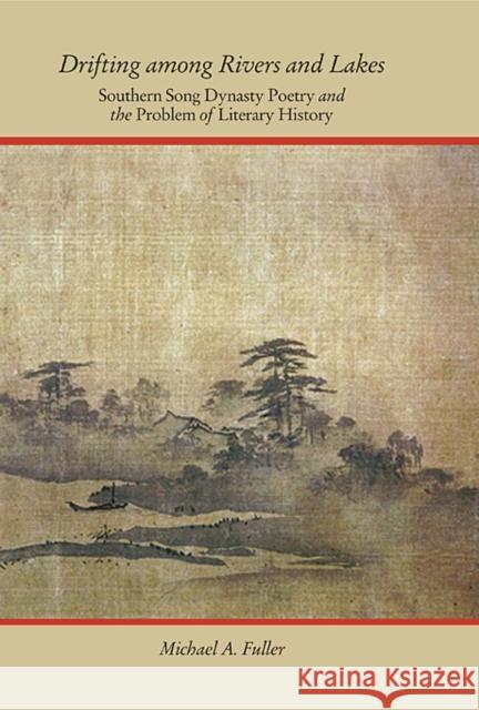 Drifting Among Rivers and Lakes: Southern Song Dynasty Poetry and the Problem of Literary History