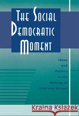 Social Democratic Moment: Ideas and Politics in the Making of Interwar Europe