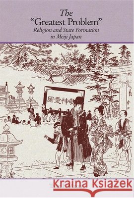 The Greatest Problem: Religion and State Formation in Meiji Japan