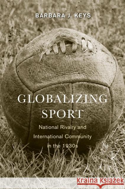 Globalizing Sport: National Rivalry and International Community in the 1930s