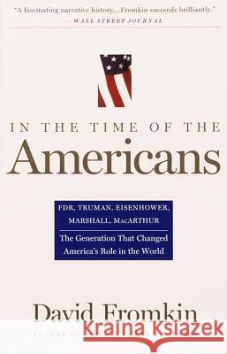 In the Time of the Americans: Fdr, Truman, Eisenhower, Marshall, Macarthur-The Generation That Changed America 's Role in the World