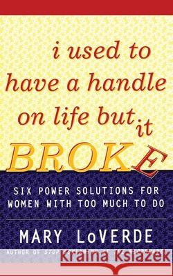 I Used to Have a Handle on Life But It Broke: Six Power Solutions for Women with Too Much to Do