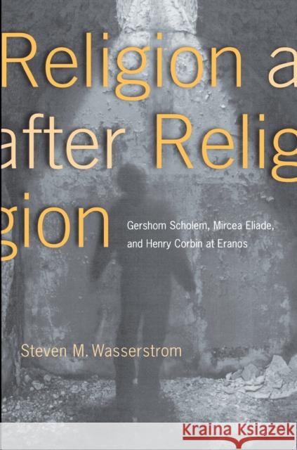 Religion After Religion: Gershom Scholem, Mircea Eliade, and Henry Corbin at Eranos