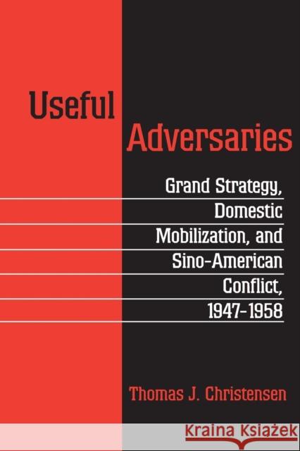 Useful Adversaries: Grand Strategy, Domestic Mobilization, and Sino-American Conflict, 1947-1958